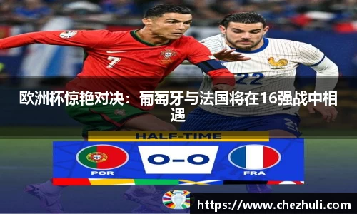 欧洲杯惊艳对决：葡萄牙与法国将在16强战中相遇