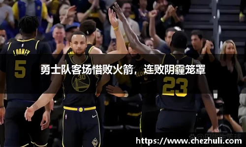 勇士队客场惜败火箭，连败阴霾笼罩