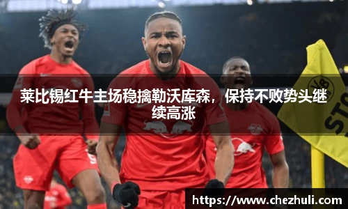 莱比锡红牛主场稳擒勒沃库森，保持不败势头继续高涨