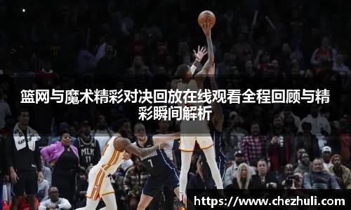 篮网与魔术精彩对决回放在线观看全程回顾与精彩瞬间解析