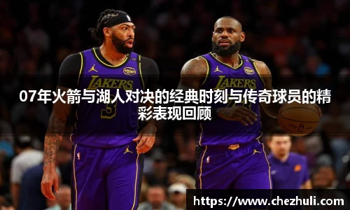 07年火箭与湖人对决的经典时刻与传奇球员的精彩表现回顾