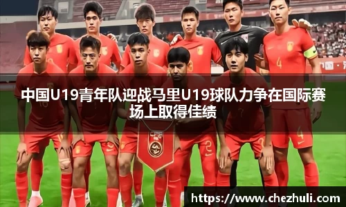 中国U19青年队迎战马里U19球队力争在国际赛场上取得佳绩