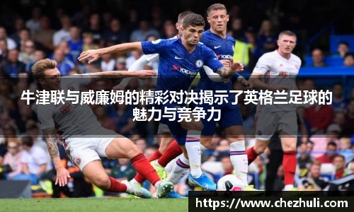 牛津联与威廉姆的精彩对决揭示了英格兰足球的魅力与竞争力