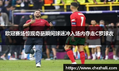 欧冠赛场惊现奇葩瞬间球迷冲入场内夺走C罗球衣