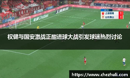 权健与国安激战正酣进球大战引发球迷热烈讨论
