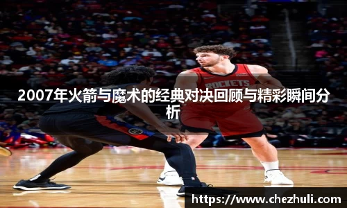 2007年火箭与魔术的经典对决回顾与精彩瞬间分析