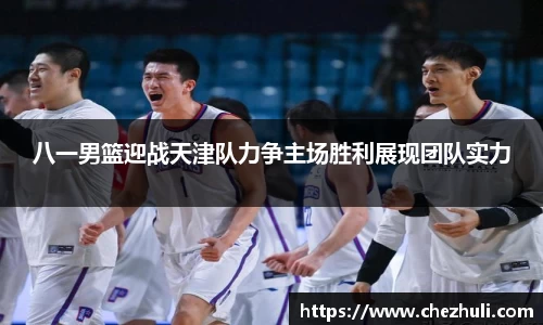 八一男篮迎战天津队力争主场胜利展现团队实力