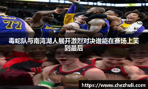 毒蛇队与南湾湖人展开激烈对决谁能在赛场上笑到最后