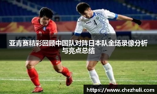 亚青赛精彩回顾中国队对阵日本队全场录像分析与亮点总结
