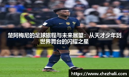 楚阿梅尼的足球旅程与未来展望：从天才少年到世界舞台的闪耀之星