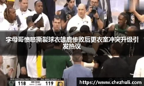字母哥愤怒撕裂球衣雄鹿惨败后更衣室冲突升级引发热议