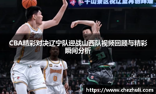 CBA精彩对决辽宁队迎战山西队视频回顾与精彩瞬间分析