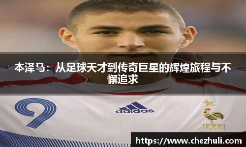 本泽马：从足球天才到传奇巨星的辉煌旅程与不懈追求