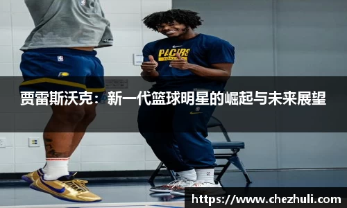 贾雷斯沃克：新一代篮球明星的崛起与未来展望