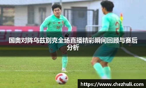 国奥对阵乌兹别克全场直播精彩瞬间回顾与赛后分析