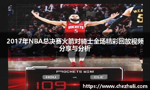 2017年NBA总决赛火箭对骑士全场精彩回放视频分享与分析