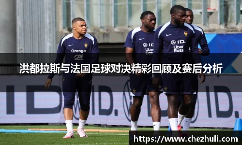 洪都拉斯与法国足球对决精彩回顾及赛后分析