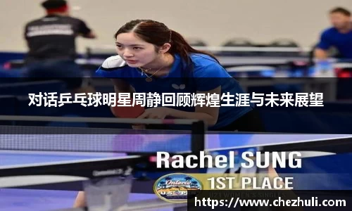 对话乒乓球明星周静回顾辉煌生涯与未来展望