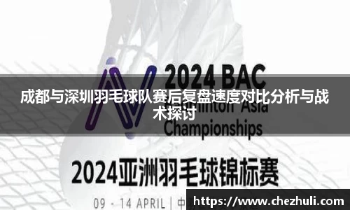 成都与深圳羽毛球队赛后复盘速度对比分析与战术探讨