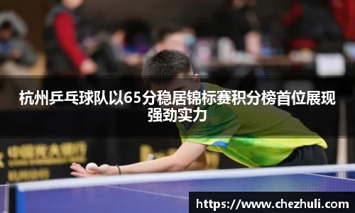 杭州乒乓球队以65分稳居锦标赛积分榜首位展现强劲实力