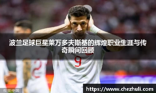 波兰足球巨星莱万多夫斯基的辉煌职业生涯与传奇瞬间回顾
