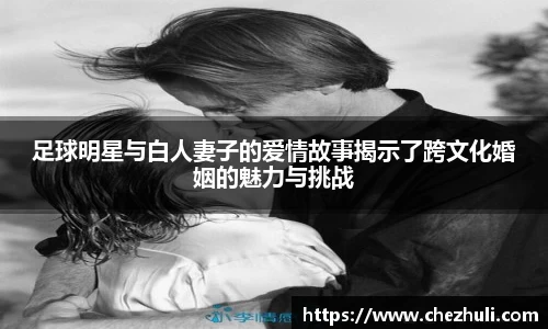 足球明星与白人妻子的爱情故事揭示了跨文化婚姻的魅力与挑战