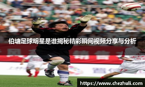 伯塘足球明星是谁揭秘精彩瞬间视频分享与分析