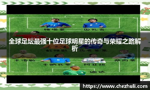 全球足坛最强十位足球明星的传奇与荣耀之路解析