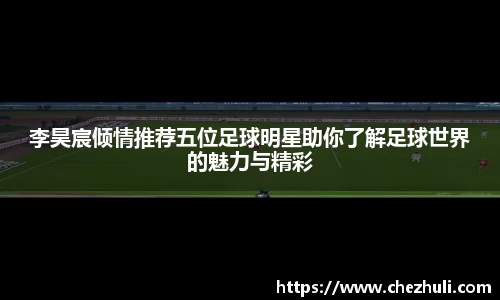 李昊宸倾情推荐五位足球明星助你了解足球世界的魅力与精彩