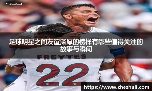 足球明星之间友谊深厚的榜样有哪些值得关注的故事与瞬间