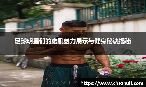 足球明星们的腹肌魅力展示与健身秘诀揭秘