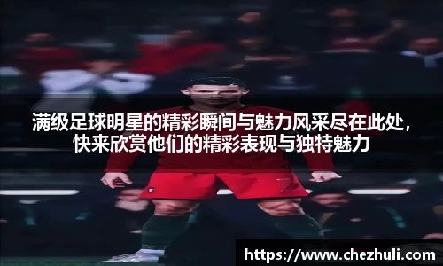 满级足球明星的精彩瞬间与魅力风采尽在此处，快来欣赏他们的精彩表现与独特魅力