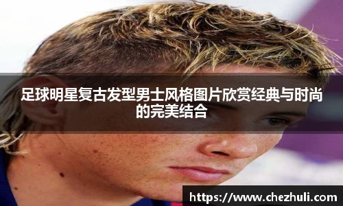 足球明星复古发型男士风格图片欣赏经典与时尚的完美结合